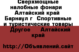 Сверхмощные налобные фонари - Алтайский край, Барнаул г. Спортивные и туристические товары » Другое   . Алтайский край